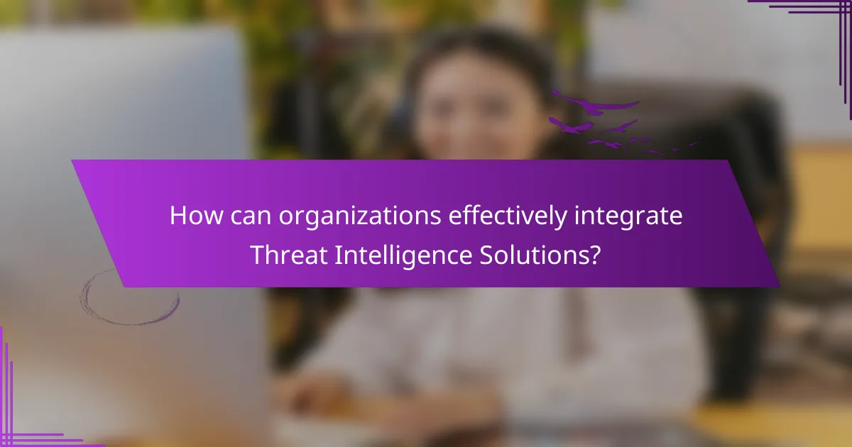 How can organizations effectively integrate Threat Intelligence Solutions?