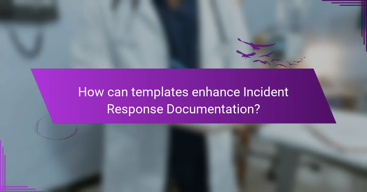 How can templates enhance Incident Response Documentation?
