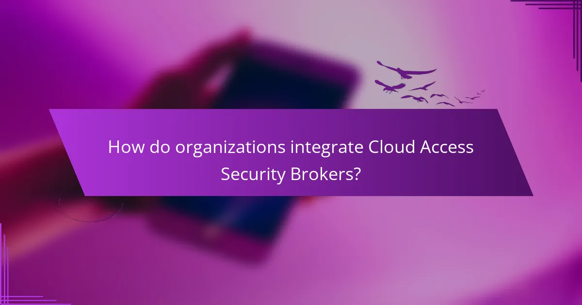 How do organizations integrate Cloud Access Security Brokers?