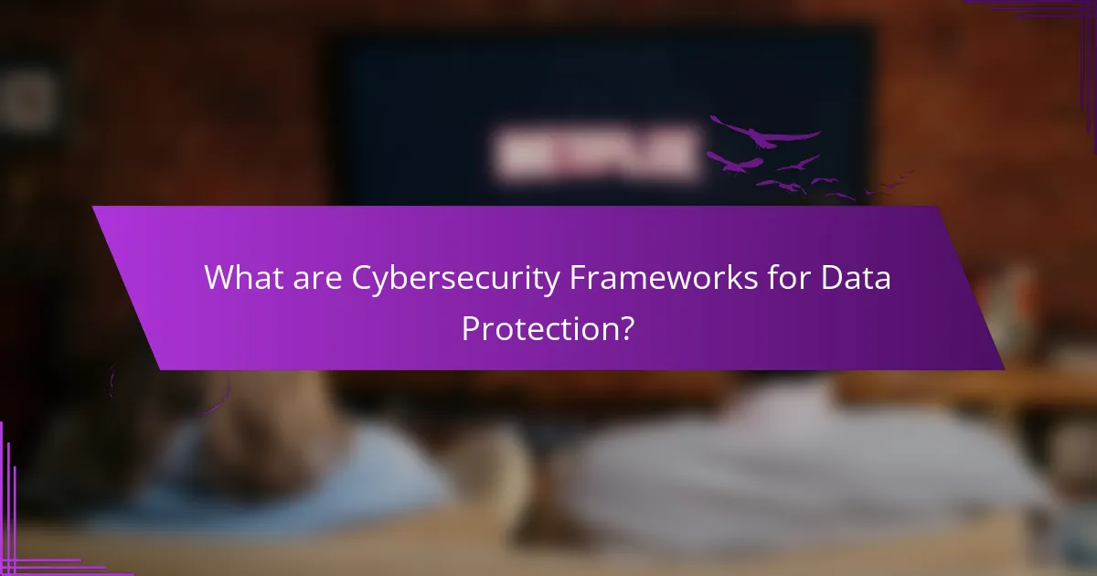 What are Cybersecurity Frameworks for Data Protection?