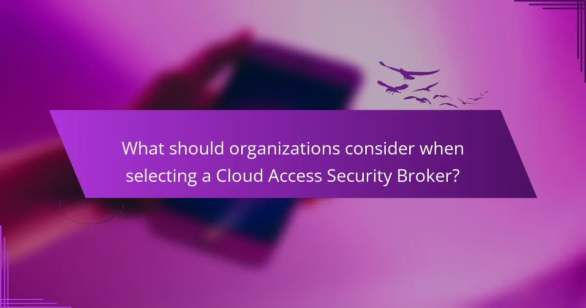 What should organizations consider when selecting a Cloud Access Security Broker?